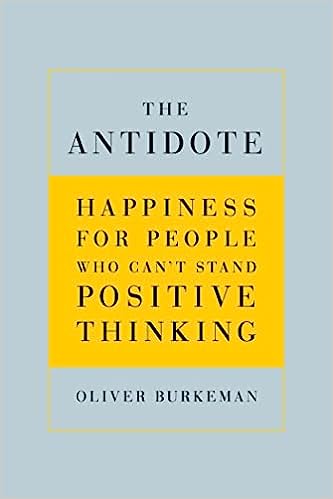 The Antidote: Happiness for People Who Can't Stand Positive Thinking - by Oliver Burkeman