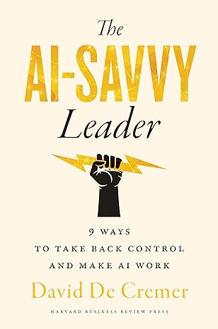 The AI-Savvy Leader: Nine Ways to Take Back Control and Make AI Work - By David De Cremer