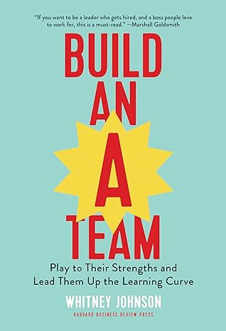 Build an A-Team: Play to Their Strengths and Lead Them Up the Learning Curve - By Whitney Johnson