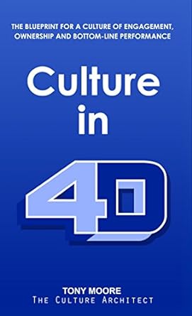 Culture in 4D: The Blueprint for a Culture of Engagement, Ownership, and Bottom-Line Performance - By Tony Moore