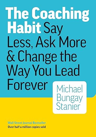 The Coaching Habit: Say Less, Ask More & Change the Way You Lead Forever - by Michael Bungay Stanier