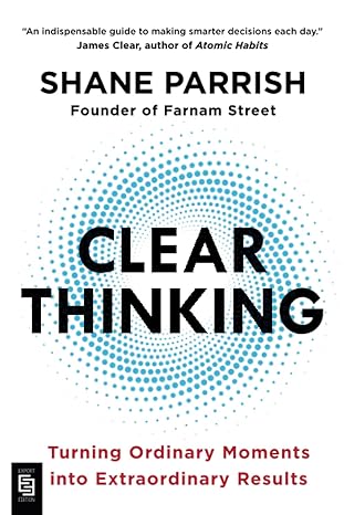 Clear Thinking: Turning Ordinary Moments into Extraordinary Results - by Shane Parrish