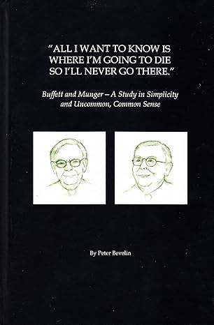 All I Want To Know Is Where I'm Going To Die So I'll Never Go There: Buffett & Munger – A Study in Simplicity and Uncommon, Common Sense - By Peter Bevelin