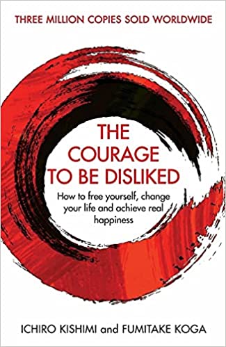 The Courage to Be Disliked: The Japanese Phenomenon That Shows You How to Change Your Life and Achieve Real Happiness - by Fumitake Koga and Ichiro Kishimi