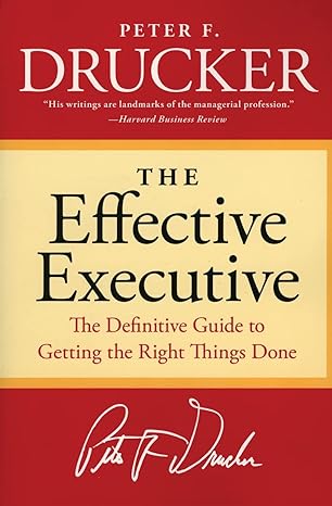 The Effective Executive: The Definitive Guide to Getting the Right Things Done - By Peter F. Drucker