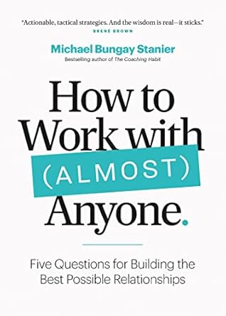 How to Work with (Almost) Anyone: Five Questions for Building the Best Possible Relationships - By Michael Bungay Stanier