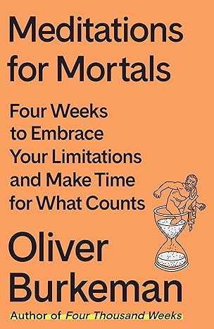 Meditations for Mortals: Four Weeks to Embrace Your Limitations and Make Time for What Counts - By Oliver Burkeman