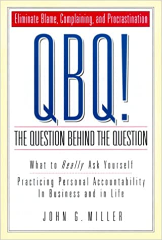 QBQ! The Question Behind the Question: Practicing Personal Accountability at Work and in Life - by John G. Miller