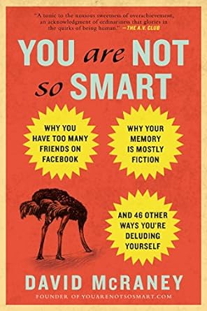 You Are Not So Smart: Why You Have Too Many Friends on Facebook, Why Your Memory Is Mostly Fiction, and 46 Other Ways You're Deluding Yourself - by David McRaney