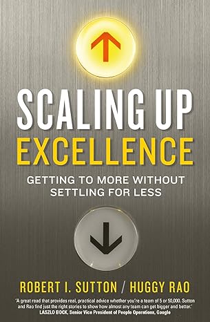 Scaling Up Excellence: Getting to More Without Settling For Less - By Robert I. Sutton & Huggy Rao