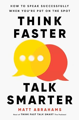 Think Faster, Talk Smarter: How to Speak Successfully When You're Put on the Spot - By Matt Abrahams