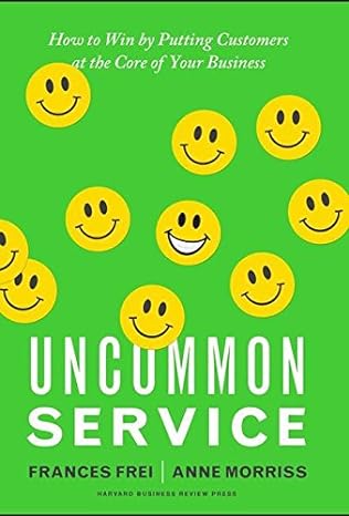 Uncommon Service: How to Win by Putting Customers at the Core of Your Business - By Frances Frei and Anne Morris