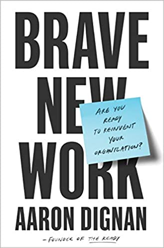 Brave New Work: Are You Ready to Reinvent Your Organization? - by Aaron Dignan