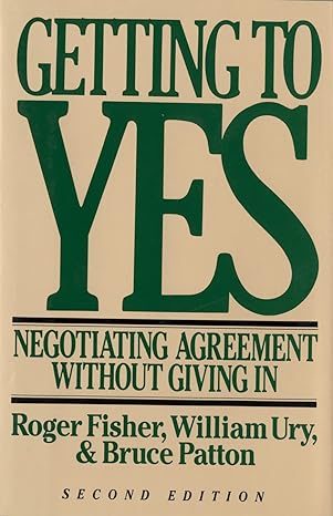 Getting To Yes: Negotiating Agreement Without Giving In, 2nd edition - By Roger Fisher, William Ury, & Bruce Patton