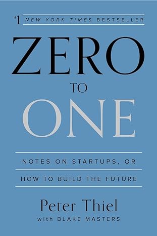 Zero to One: Notes on Startups, or How to Build the Future - By Peter Tiel and Blake Masters